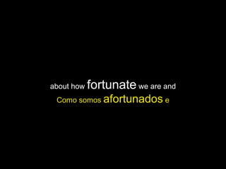 about how fortunate we are and
Como somos afortunados e
 