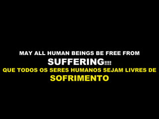 MAY ALL HUMAN BEINGS BE FREE FROM
SUFFERING!!!!
QUE TODOS OS SERES HUMANOS SEJAM LIVRES DE
SOFRIMENTO
 