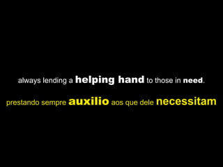 always lending a helping hand to those in need.
prestando sempre auxilio aos que dele necessitam
 