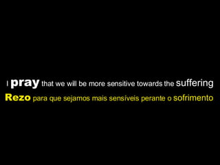 I  pray  that we will be more sensitive towards the  suffering Rezo  para que sejamos mais sensíveis perante o  sofrimento   