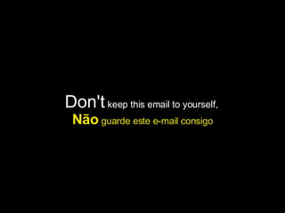 Don't  keep this email to yourself,  Não  guarde este e-mail consigo 