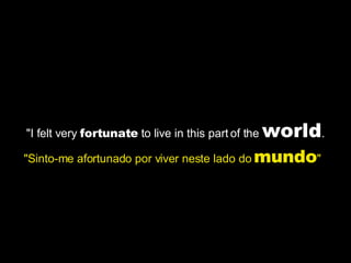 "I felt very  fortunate  to live in this part of the  world . "Sinto-me afortunado por viver neste lado do  mundo "  