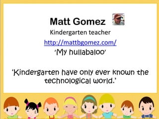 Matt Gomez
          Kindergarten teacher
        http://mattbgomez.com/
            ‘My hullabaloo’

‘Kindergarten have only ever known the
         technological world.’
 