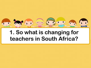 1. So what is changing for
teachers in South Africa?
 