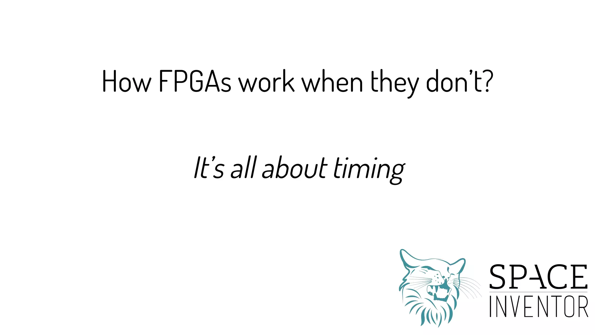 It’s all about timing
How FPGAs work when they don’t?
 