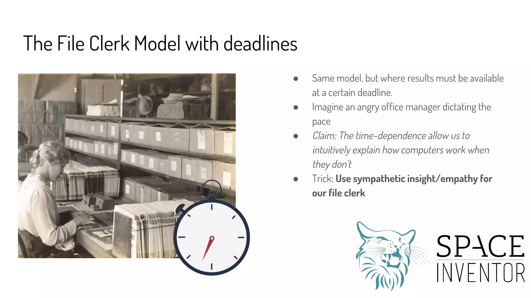 The File Clerk Model with deadlines
● Same model, but where results must be available
at a certain deadline.
● Imagine an angry office manager dictating the
pace
● Claim: The time-dependence allow us to
intuitively explain how computers work when
they don’t
● Trick: Use sympathetic insight/empathy for
our file clerk
 