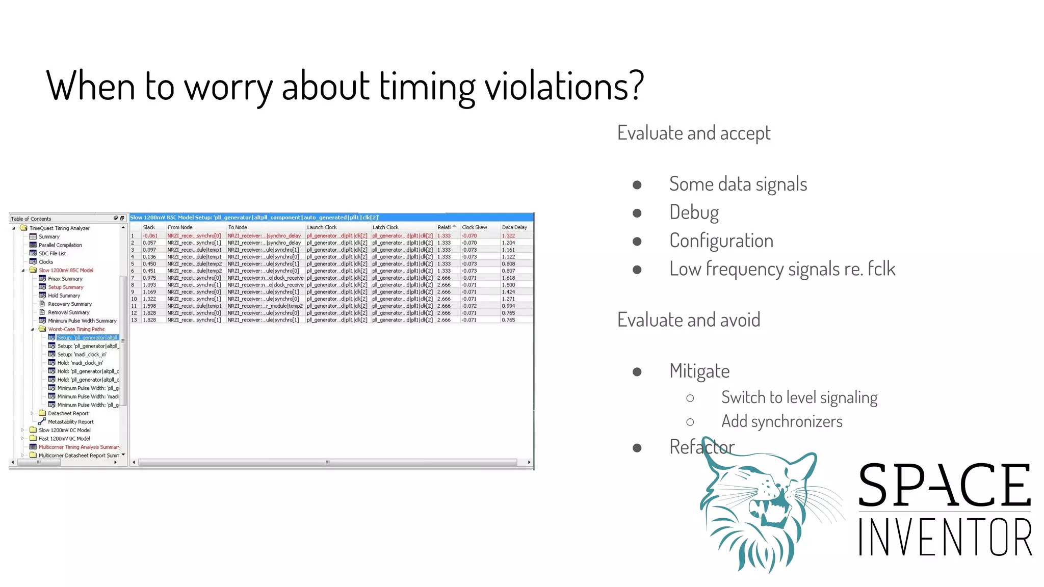 When to worry about timing violations?
Evaluate and accept
● Some data signals
● Debug
● Configuration
● Low frequency signals re. fclk
Evaluate and avoid
● Mitigate
○ Switch to level signaling
○ Add synchronizers
● Refactor
 