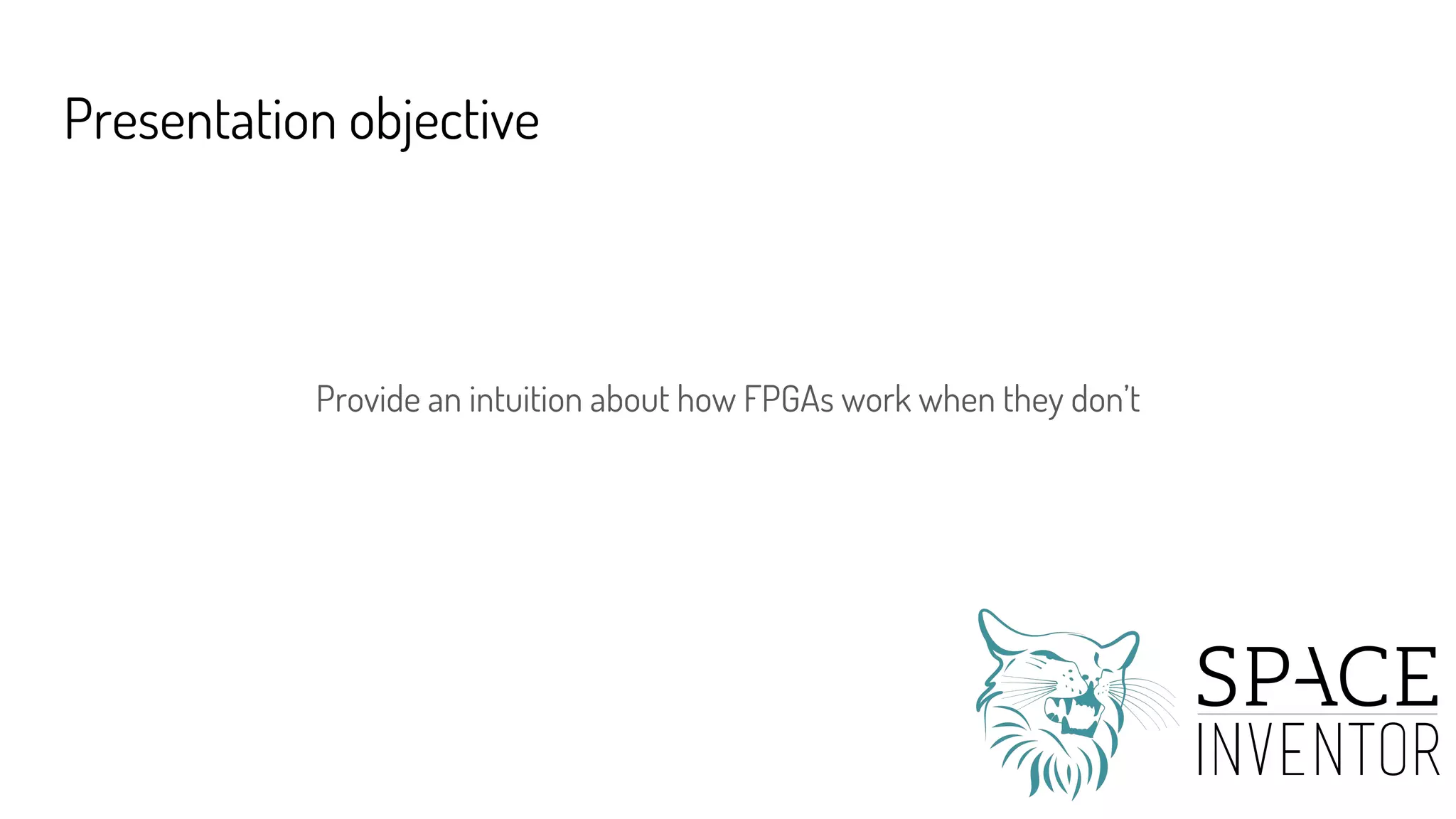 Presentation objective
Provide an intuition about how FPGAs work when they don’t
 