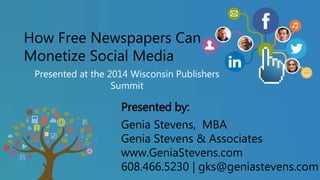 How Free Newspapers Can 
Monetize Social Media 
Presented at the 2014 Wisconsin Publishers 
Summit 
Presented by: 
Genia Stevens, MBA 
Genia Stevens & Associates 
www.GeniaStevens.com 
608.466.5230 | gks@geniastevens.com 
 