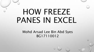 HOW FREEZE
PANES IN EXCEL
Mohd Arsad Lee Bin Abd Syes
BG17110012
 