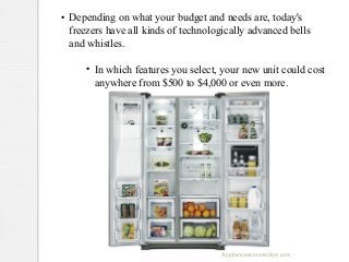 ●

Depending on what your budget and needs are, today's
freezers have all kinds of technologically advanced bells
and whistles.
●

In which features you select, your new unit could cost
anywhere from $500 to $4,000 or even more.

Appliancesconnection.com

 