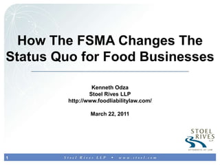 How The FSMA Changes The Status Quo for Food Businesses Kenneth Odza Stoel Rives LLP http://www.foodliabilitylaw.com/ March 22, 2011 