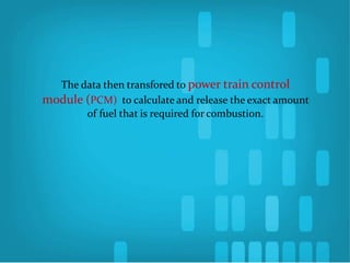 The data then transfored to power train control
module (PCM) to calculate and release the exact amount
of fuel that is required for combustion.