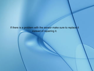 If there is a problem with the sensor make sure to replace it
instead of repairing it.