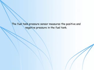 The fuel tank pressure sensor measures the positive and
negative pressure in the fuel tank.