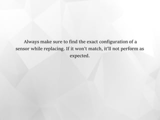 Always make sure to find the exact configuration of a
sensor while replacing. If it won't match, it'll not perform as
expected.