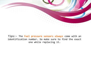 Tips:- The Fuel pressure sensors always come with an
identification number. So make sure to find the exact
one while replacing it.