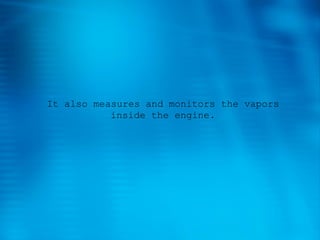 It also measures and monitors the vapors
inside the engine.