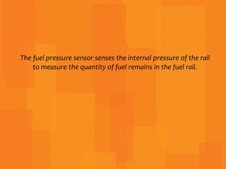 The fuel pressure sensor senses the internal pressure of the rail
to measure the quantity of fuel remains in the fuel rail.
