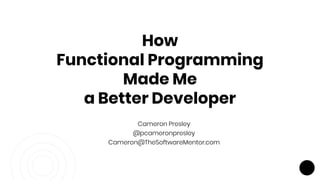 Cameron Presley
@pcameronpresley
Cameron@TheSoftwareMentor.com
How
Functional Programming
Made Me
a Better Developer
 