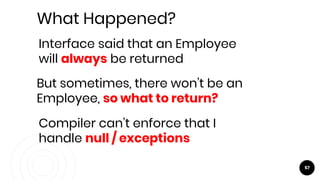 57
What Happened?
Interface said that an Employee
will always be returned
But sometimes, there won’t be an
Employee, so what to return?
Compiler can’t enforce that I
handle null / exceptions
 