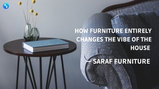 HOW FURNITURE ENTIRELY
CHANGES THE VIBE OF THE
HOUSE
— SARAF FURNITURE
 