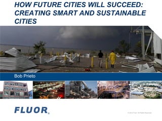 HOW FUTURE CITIES WILL SUCCEED:
CREATING SMART AND SUSTAINABLE
CITIES

Bob Prieto

© 2012 Fluor. All Rights Reserved.

 