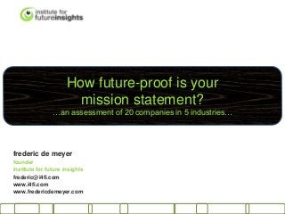 How future-proof is your
mission statement?
…an assessment of 20 companies in 5 industries…
frederic de meyer
founder
institute for future insights
frederic@i4fi.com
www.i4fi.com
www.fredericdemeyer.com
 