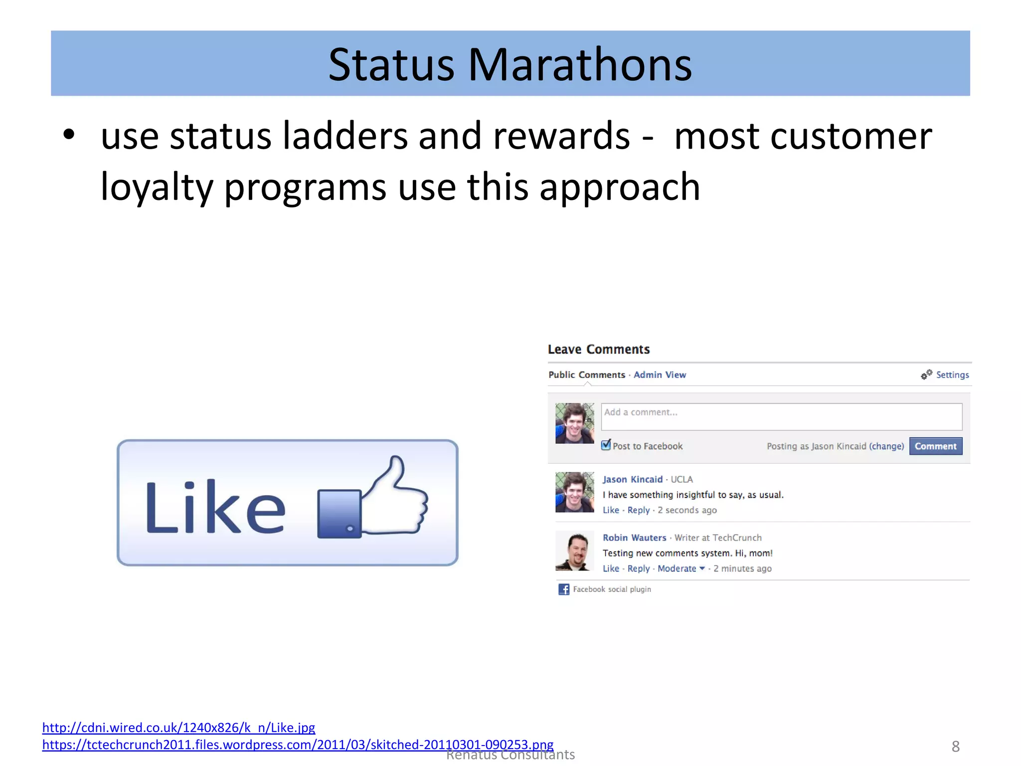 Status Marathons
• use status ladders and rewards - most customer
loyalty programs use this approach
http://cdni.wired.co.uk/1240x826/k_n/Like.jpg
https://tctechcrunch2011.files.wordpress.com/2011/03/skitched-20110301-090253.png 8Renatus Consultants
 
