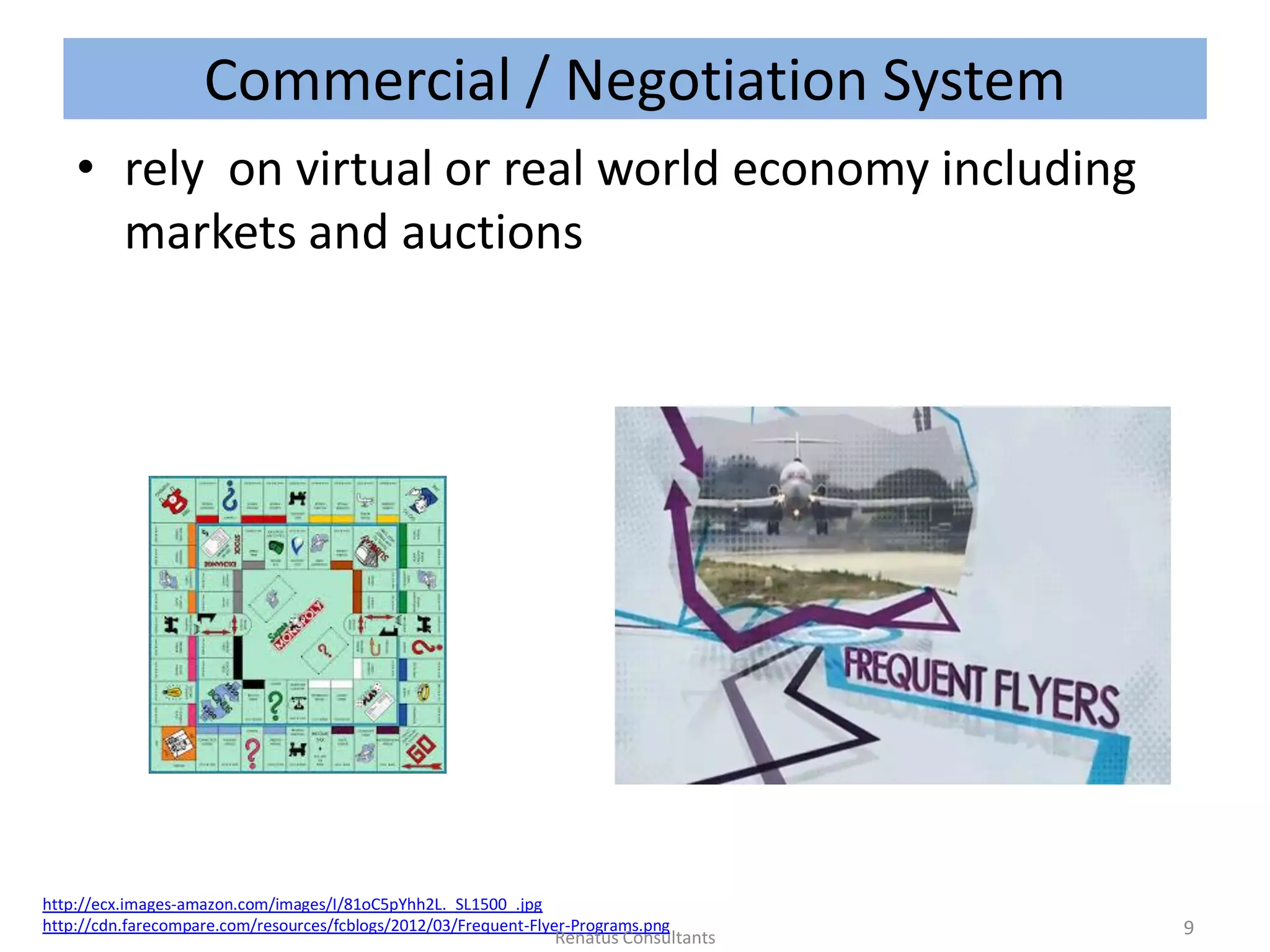 Commercial / Negotiation System
• rely on virtual or real world economy including
markets and auctions
http://ecx.images-amazon.com/images/I/81oC5pYhh2L._SL1500_.jpg
http://cdn.farecompare.com/resources/fcblogs/2012/03/Frequent-Flyer-Programs.png 9Renatus Consultants
 