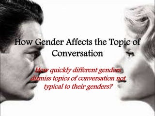 How Gender Affects the Topic of 
Conversation 
How quickly different genders 
dismiss topics of conversation not 
typical to their genders? 
 