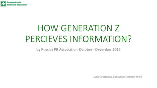 HOW GENERATION Z
PERCIEVES INFORMATION?
by Russian PR Association, October - December 2015
Julia Gryaznova, Executive Director RPRA
 