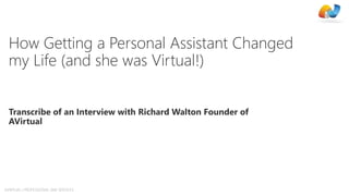 AVIRTUAL | PROFESSIONAL SME SERVICES
Transcribe of an Interview with Richard Walton Founder of
AVirtual
How Getting a Personal Assistant Changed
my Life (and she was Virtual!)
 