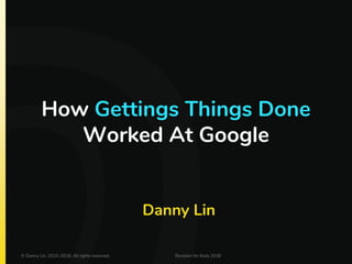 How Gettings Things Done
Worked At Google
Danny Lin
© Danny Lin, 2015-2018. All rights reserved. Revision for iKala 2018
 