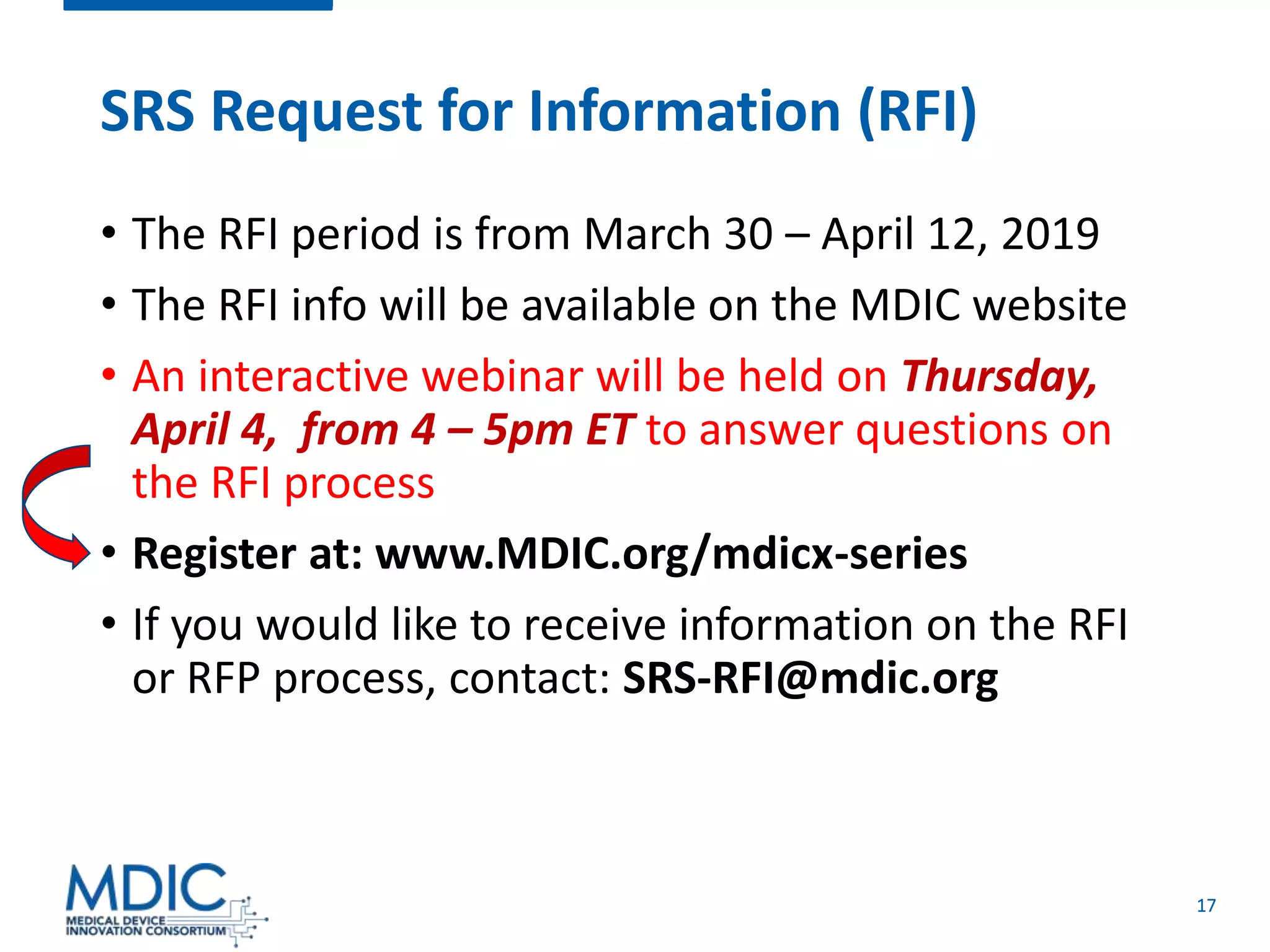 17
SRS Request for Information (RFI)
• The RFI period is from March 30 – April 12, 2019
• The RFI info will be available on the MDIC website
• An interactive webinar will be held on Thursday,
April 4, from 4 – 5pm ET to answer questions on
the RFI process
• Register at: www.MDIC.org/mdicx-series
• If you would like to receive information on the RFI
or RFP process, contact: SRS-RFI@mdic.org
 