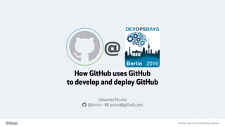 the best way to build and ship software
How GitHub uses GitHub
to develop and deploy GitHub
Johannes Nicolai
a @jonico - ! jonico@github.com
@
 