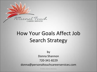 How Your Goals Affect Job
    Search Strategy
                 by
           Donna Shannon
            720-341-8229
 donna@personaltouchcareerservices.com
              © 2012, Donna Shannon      1
 