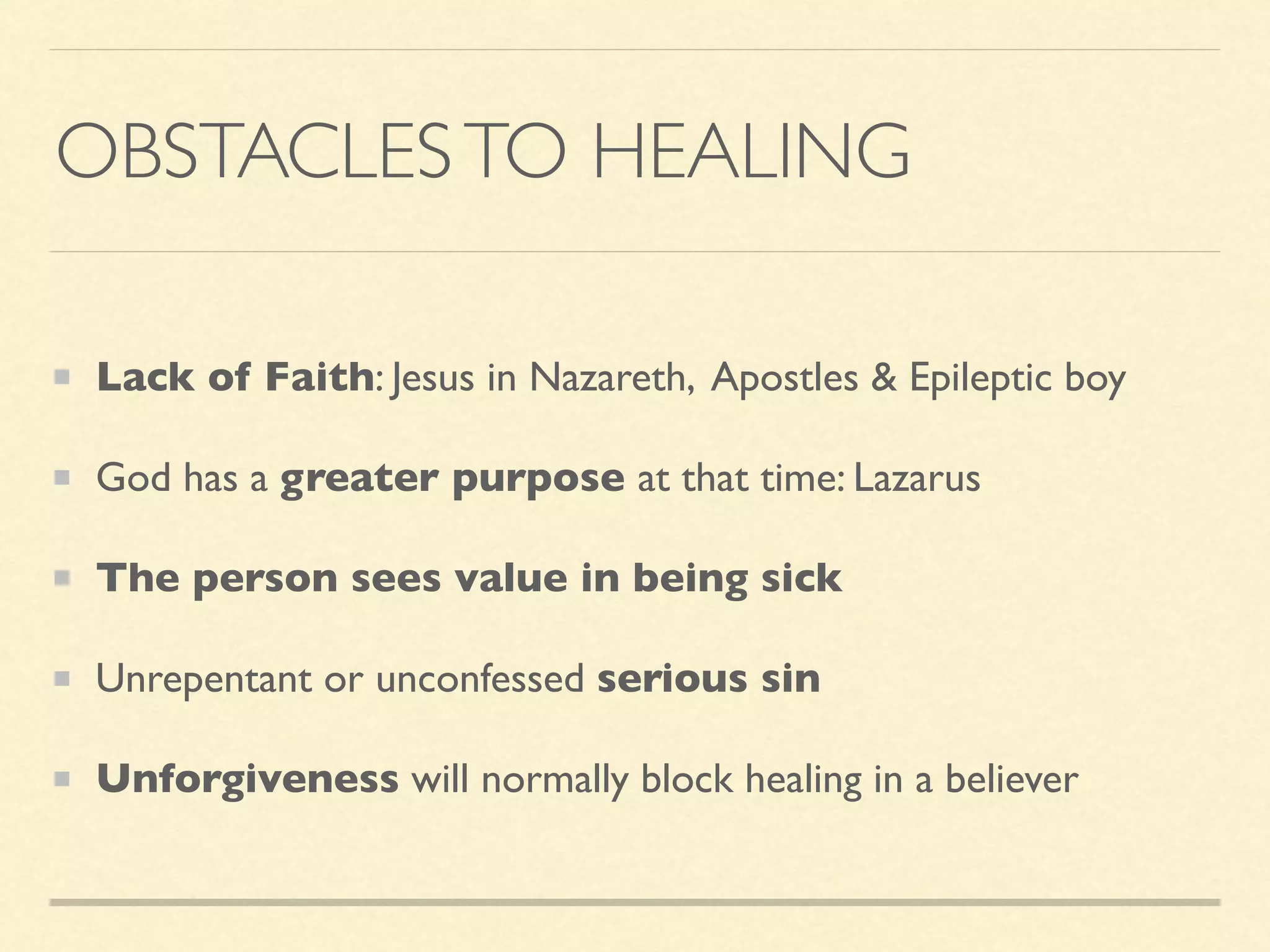 OBSTACLESTO HEALING
Lack of Faith: Jesus in Nazareth, Apostles & Epileptic boy
God has a greater purpose at that time: Lazarus
The person sees value in being sick
Unrepentant or unconfessed serious sin
Unforgiveness will normally block healing in a believer
 