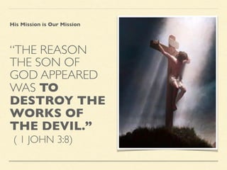 “THE REASON
THE SON OF
GOD APPEARED
WAS TO
DESTROY THE
WORKS OF
THE DEVIL.”
( 1 JOHN 3:8)
His Mission is Our Mission
 