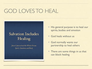 GOD LOVESTO HEAL
His general purpose is to heal our
spirits, bodies and emotion
God heals without us
God normally wants our
partnership to heal others
There are some things in us that
can block healing
 