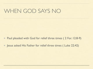 WHEN GOD SAYS NO
Paul pleaded with God for relief three times ( 2 For. 12:8-9)
Jesus asked His Father for relief three times ( Luke 22:42)
 
