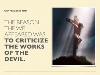 THE REASON
THE WE
APPEARED WAS
TO CRITICIZE
THE WORKS
OF THE
DEVIL.
Our Mission is NOT
 