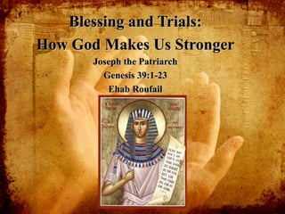Blessing and Trials:Blessing and Trials:
How God Makes Us StrongerHow God Makes Us Stronger
Joseph the PatriarchJoseph the Patriarch
Genesis 39:1-23Genesis 39:1-23
Ehab RoufailEhab Roufail
 