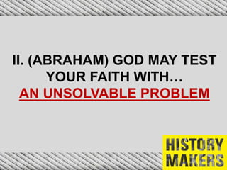 II. (ABRAHAM) GOD MAY TEST
YOUR FAITH WITH…
AN UNSOLVABLE PROBLEM
 