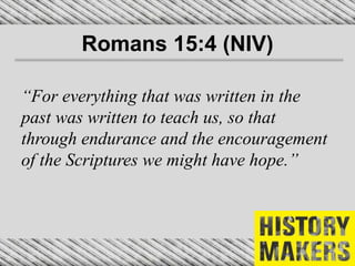 Romans 15:4 (NIV)
“For everything that was written in the
past was written to teach us, so that
through endurance and the encouragement
of the Scriptures we might have hope.”
 