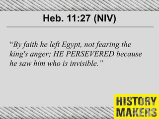 Heb. 11:27 (NIV)
“By faith he left Egypt, not fearing the
king's anger; HE PERSEVERED because
he saw him who is invisible.”
 