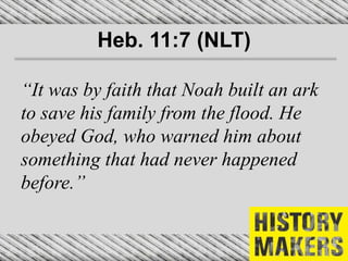 Heb. 11:7 (NLT)
“It was by faith that Noah built an ark
to save his family from the flood. He
obeyed God, who warned him about
something that had never happened
before.”
 