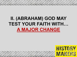 II. (ABRAHAM) GOD MAY
TEST YOUR FAITH WITH…
A MAJOR CHANGE
 