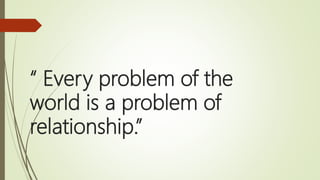 “ Every problem of the
world is a problem of
relationship.”
 