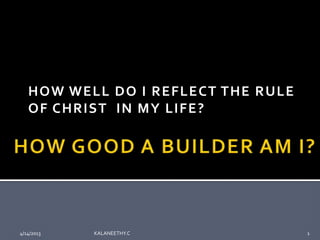 HOW WELL DO I REFLECT THE RULE
   OF CHRIST IN MY LIFE?




4/14/2013   KALANEETHY.C            1
 